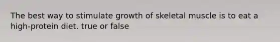 The best way to stimulate growth of skeletal muscle is to eat a high-protein diet. true or false