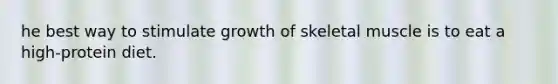 he best way to stimulate growth of skeletal muscle is to eat a high-protein diet.