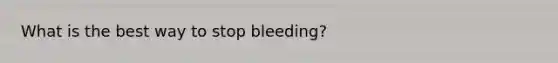 What is the best way to stop bleeding?