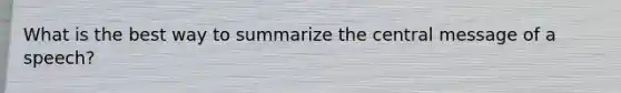 What is the best way to summarize the central message of a speech?