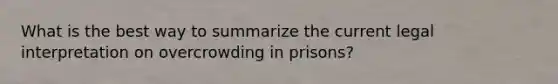 What is the best way to summarize the current legal interpretation on overcrowding in prisons?