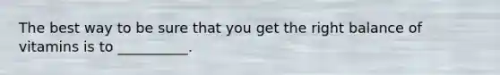 The best way to be sure that you get the right balance of vitamins is to __________.