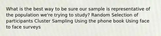 What is the best way to be sure our sample is representative of the population we're trying to study? Random Selection of participants Cluster Sampling Using the phone book Using face to face surveys