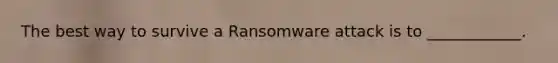 The best way to survive a Ransomware attack is to ____________.