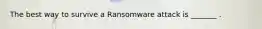 The best way to survive a Ransomware attack is _______ .