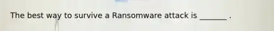 The best way to survive a Ransomware attack is _______ .