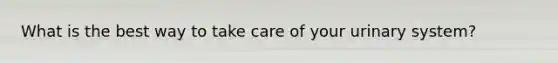 What is the best way to take care of your urinary system?