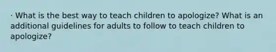 · What is the best way to teach children to apologize? What is an additional guidelines for adults to follow to teach children to apologize?