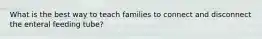 What is the best way to teach families to connect and disconnect the enteral feeding tube?