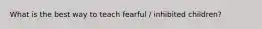 What is the best way to teach fearful / inhibited children?