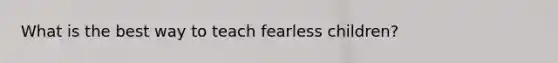 What is the best way to teach fearless children?