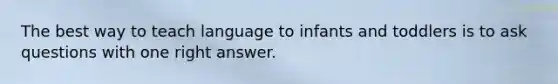 The best way to teach language to infants and toddlers is to ask questions with one right answer.