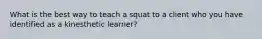 What is the best way to teach a squat to a client who you have identified as a kinesthetic learner?