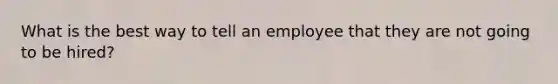 What is the best way to tell an employee that they are not going to be hired?