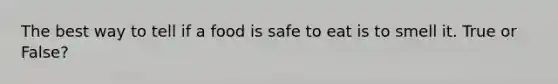 The best way to tell if a food is safe to eat is to smell it. True or False?