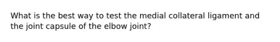 What is the best way to test the medial collateral ligament and the joint capsule of the elbow joint?