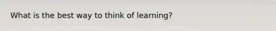 What is the best way to think of learning?