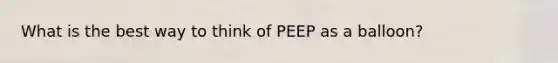 What is the best way to think of PEEP as a balloon?