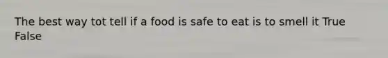 The best way tot tell if a food is safe to eat is to smell it True False