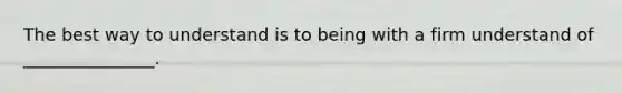 The best way to understand is to being with a firm understand of _______________.