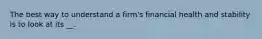 The best way to understand a firm's financial health and stability is to look at its __.