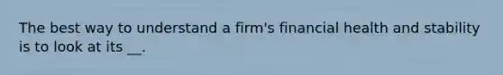 The best way to understand a firm's financial health and stability is to look at its __.