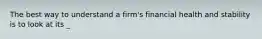 The best way to understand a firm's financial health and stability is to look at its _