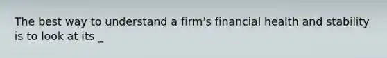 The best way to understand a firm's financial health and stability is to look at its _