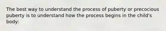 The best way to understand the process of puberty or precocious puberty is to understand how the process begins in the child's body: