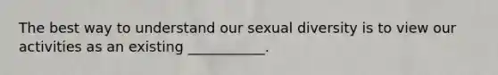 The best way to understand our sexual diversity is to view our activities as an existing ___________.