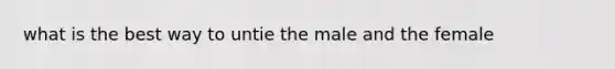 what is the best way to untie the male and the female