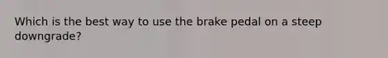 Which is the best way to use the brake pedal on a steep downgrade?