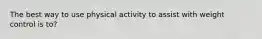 The best way to use physical activity to assist with weight control is to?