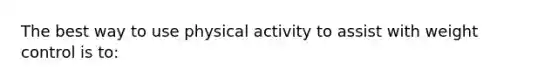 The best way to use physical activity to assist with weight control is to: