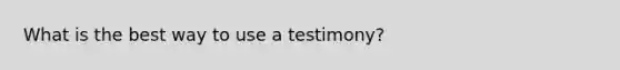 What is the best way to use a testimony?