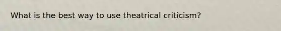 What is the best way to use theatrical criticism?