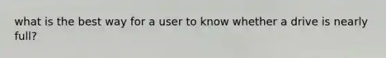 what is the best way for a user to know whether a drive is nearly full?