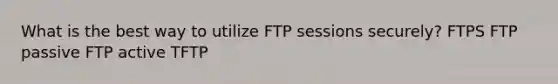 What is the best way to utilize FTP sessions securely? FTPS FTP passive FTP active TFTP