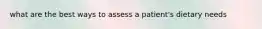 what are the best ways to assess a patient's dietary needs