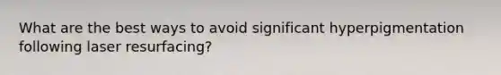 What are the best ways to avoid significant hyperpigmentation following laser resurfacing?