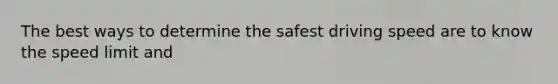 The best ways to determine the safest driving speed are to know the speed limit and