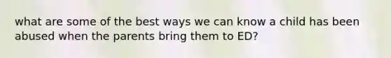 what are some of the best ways we can know a child has been abused when the parents bring them to ED?