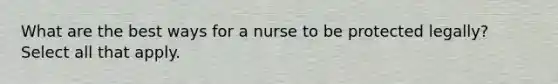 What are the best ways for a nurse to be protected legally? Select all that apply.