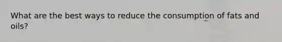 What are the best ways to reduce the consumption of fats and oils?