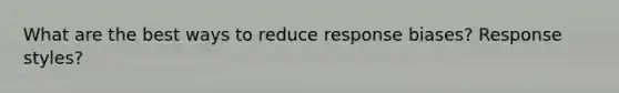 What are the best ways to reduce response biases? Response styles?