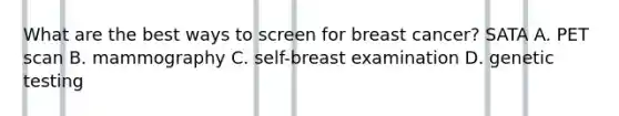 What are the best ways to screen for breast cancer? SATA A. PET scan B. mammography C. self-breast examination D. genetic testing