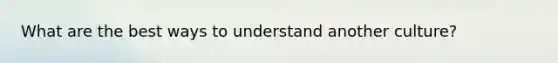 What are the best ways to understand another culture?