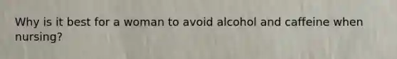 Why is it best for a woman to avoid alcohol and caffeine when nursing?