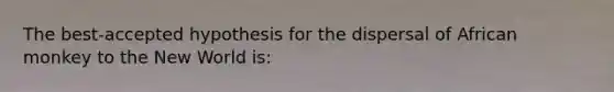 The best-accepted hypothesis for the dispersal of African monkey to the New World is:
