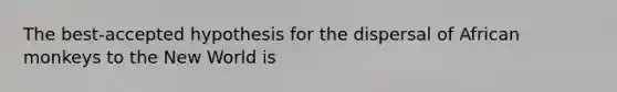 The best-accepted hypothesis for the dispersal of African monkeys to the New World is